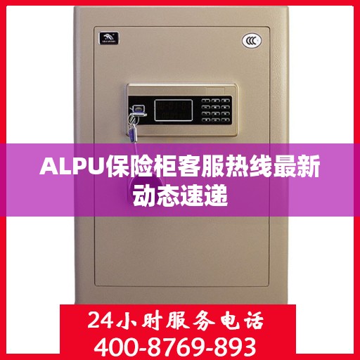 ALPU保险柜客服热线最新动态速递