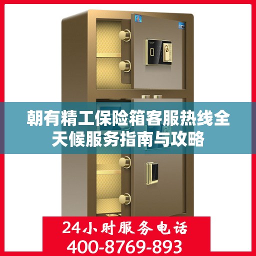 朝有精工保险箱客服热线全天候服务指南与攻略