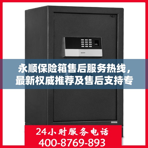 永顺保险箱售后服务热线，最新权威推荐及售后支持专线