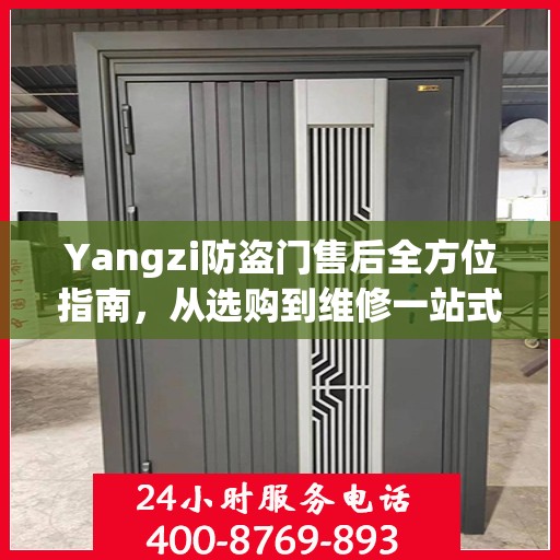 Yangzi防盗门售后全方位指南，从选购到维修一站式攻略