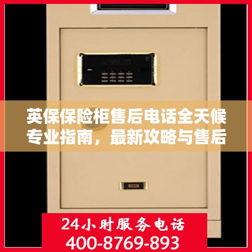 英保保险柜售后电话全天候专业指南，最新攻略与售后支持