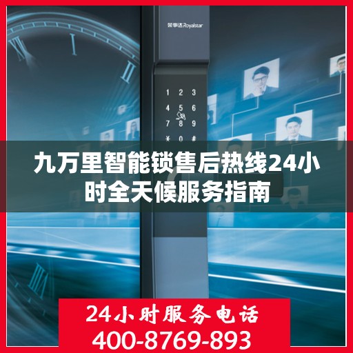 九万里智能锁售后热线24小时全天候服务指南