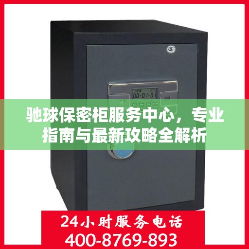 驰球保密柜服务中心，专业指南与最新攻略全解析