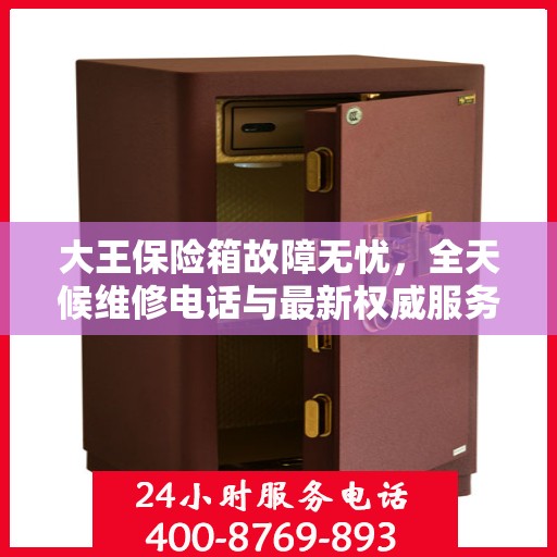 大王保险箱故障无忧，全天候维修电话与最新权威服务推荐