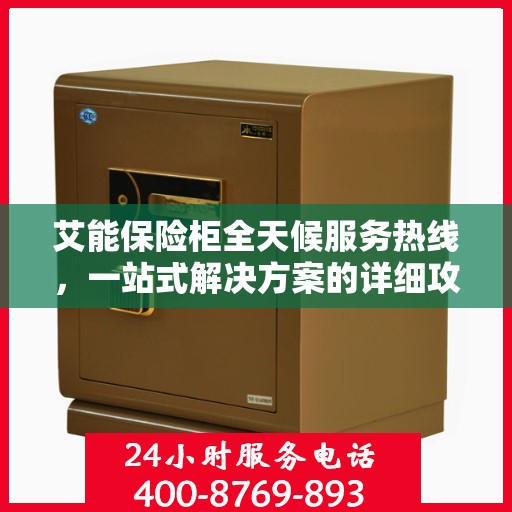 艾能保险柜全天候服务热线，一站式解决方案的详细攻略