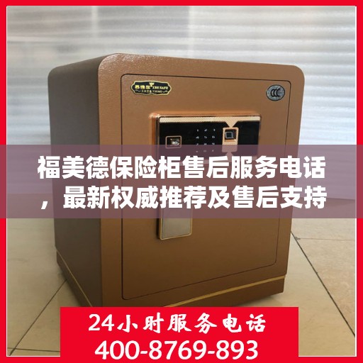 福美德保险柜售后服务电话，最新权威推荐及售后支持服务热线