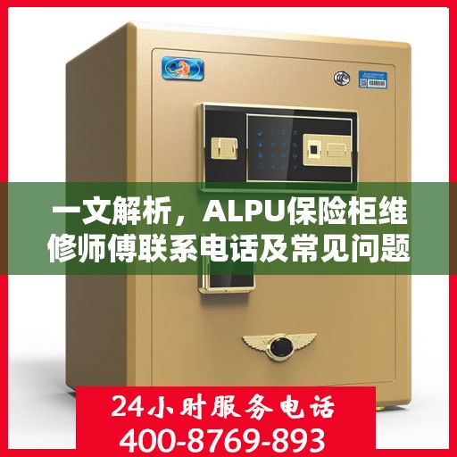 一文解析，ALPU保险柜维修师傅联系电话及常见问题解决方案