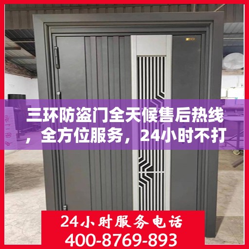 三环防盗门全天候售后热线，全方位服务，24小时不打烊保障您的安全