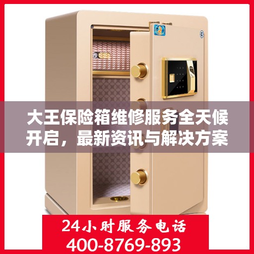 大王保险箱维修服务全天候开启，最新资讯与解决方案