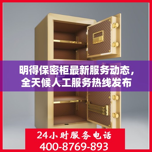 明得保密柜最新服务动态，全天候人工服务热线发布