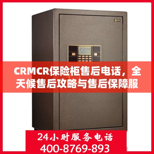 CRMCR保险柜售后电话，全天候售后攻略与售后保障服务热线揭秘