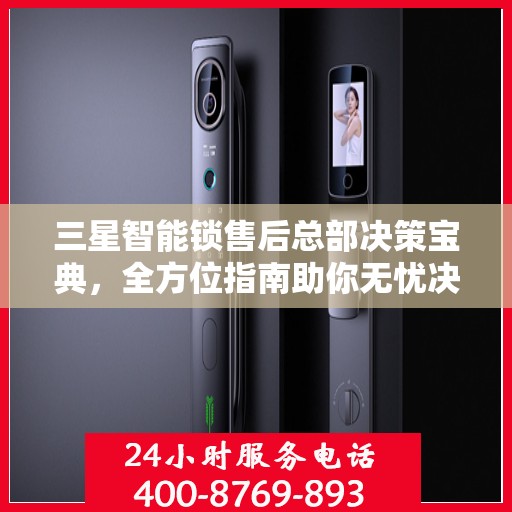 三星智能锁售后总部决策宝典，全方位指南助你无忧决策！