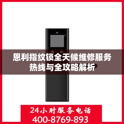 恩利指纹锁全天候维修服务热线与全攻略解析