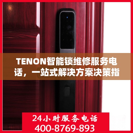 TENON智能锁维修服务电话，一站式解决方案决策指南