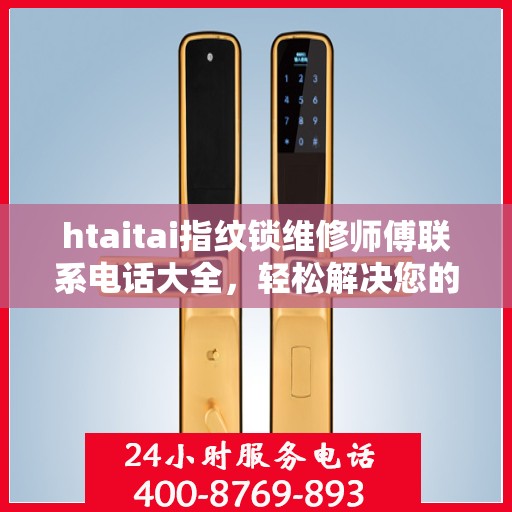 htaitai指纹锁维修师傅联系电话大全，轻松解决您的锁具问题
