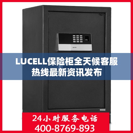 LUCELL保险柜全天候客服热线最新资讯发布
