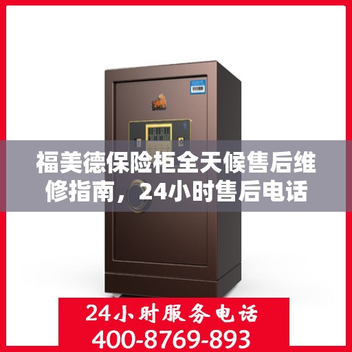 福美德保险柜全天候售后维修指南，24小时售后电话全解析