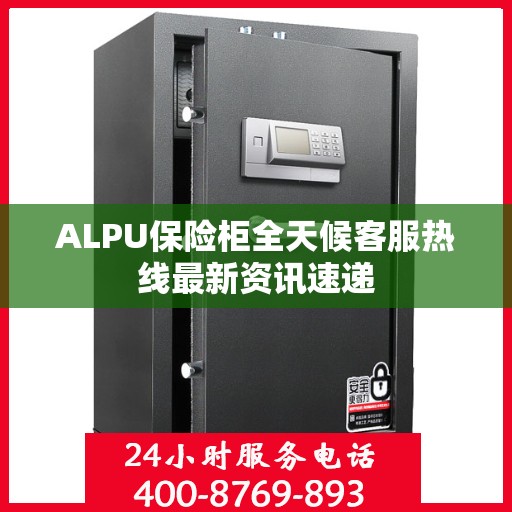 ALPU保险柜全天候客服热线最新资讯速递