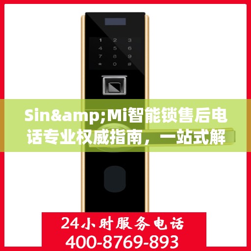 Sin&Mi智能锁售后电话专业权威指南，一站式解决您的锁具问题