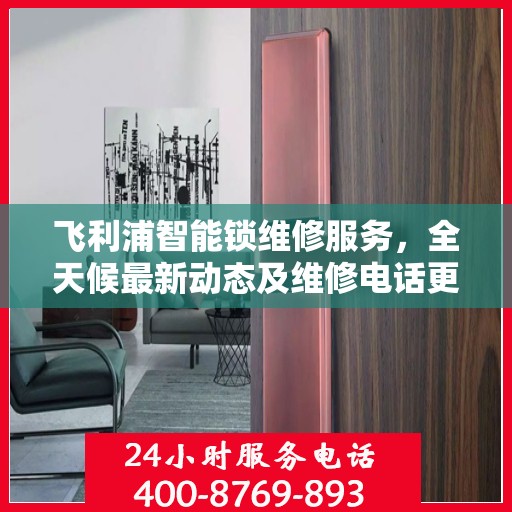 飞利浦智能锁维修服务，全天候最新动态及维修电话更新通知