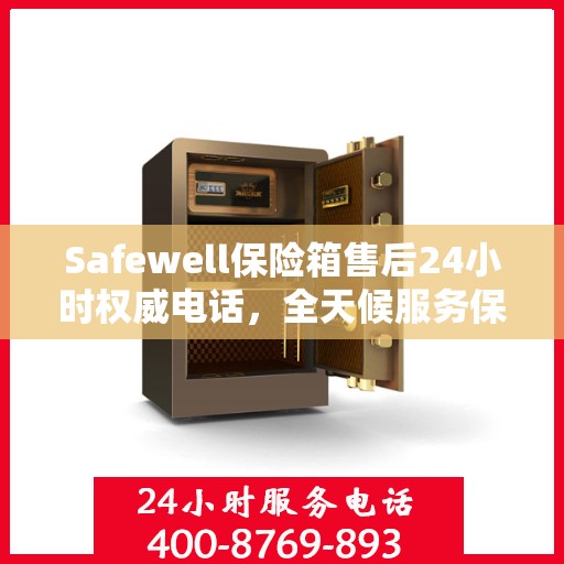 Safewell保险箱售后24小时权威电话，全天候服务保障