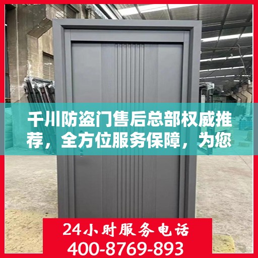 千川防盗门售后总部权威推荐，全方位服务保障，为您的安全保驾护航