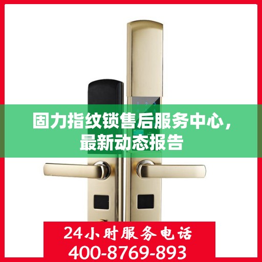 固力指纹锁售后服务中心，最新动态报告