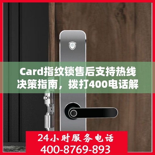 Card指纹锁售后支持热线决策指南，拨打400电话解决您的锁具问题