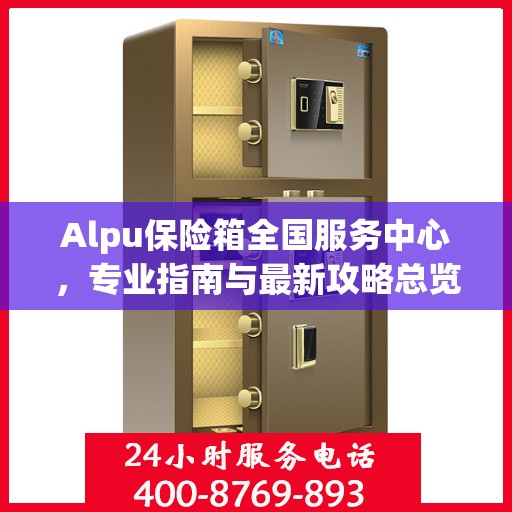 Alpu保险箱全国服务中心，专业指南与最新攻略总览