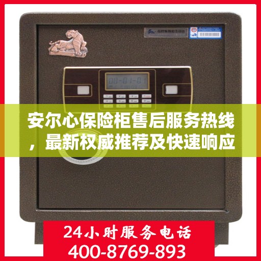 安尔心保险柜售后服务热线，最新权威推荐及快速响应服务指南