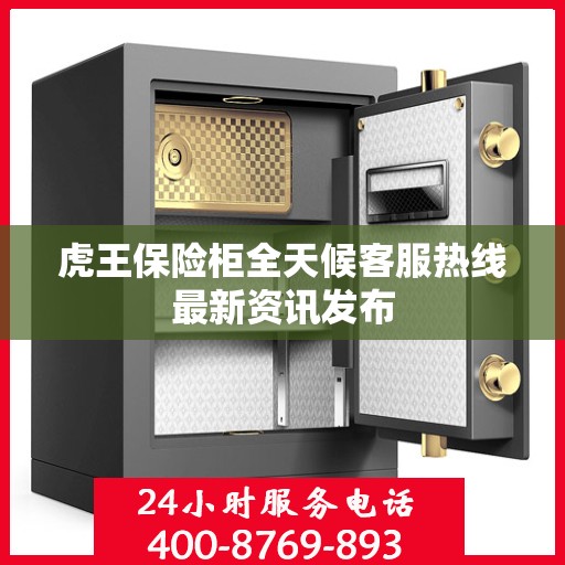 虎王保险柜全天候客服热线最新资讯发布