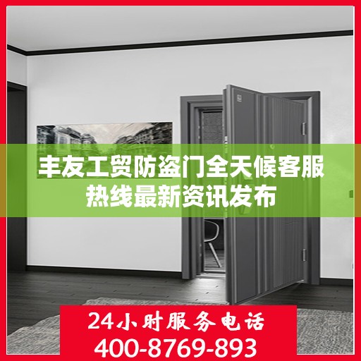 丰友工贸防盗门全天候客服热线最新资讯发布