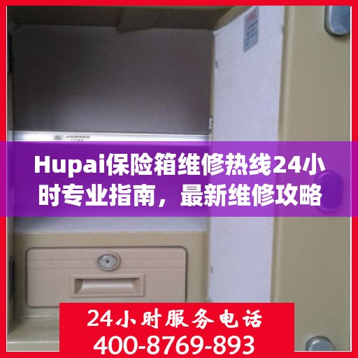 Hupai保险箱维修热线24小时专业指南，最新维修攻略与电话服务