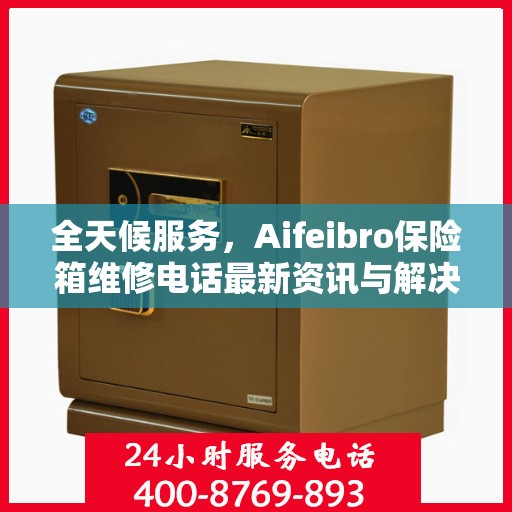 全天候服务，Aifeibro保险箱维修电话最新资讯与解决方案
