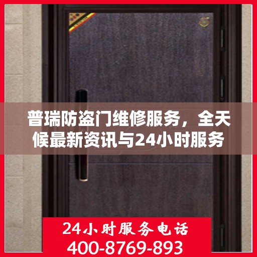 普瑞防盗门维修服务，全天候最新资讯与24小时服务电话