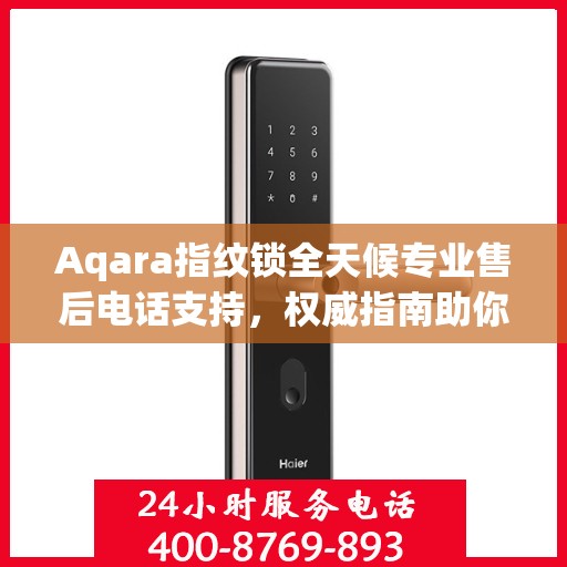 Aqara指纹锁全天候专业售后电话支持，权威指南助你无忧解决问题！