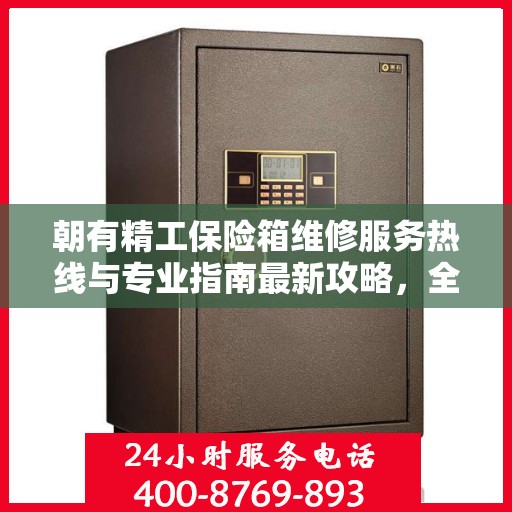 朝有精工保险箱维修服务热线与专业指南最新攻略，全天候服务保障您的安全需求