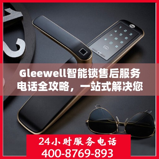 Gleewell智能锁售后服务电话全攻略，一站式解决您的售后需求