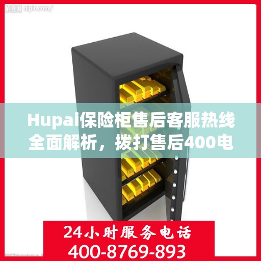 Hupai保险柜售后客服热线全面解析，拨打售后400电话的详细指南