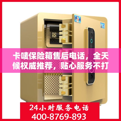 卡唛保险箱售后电话，全天候权威推荐，贴心服务不打烊