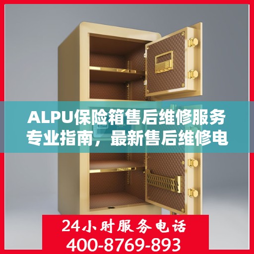 ALPU保险箱售后维修服务专业指南，最新售后维修电话攻略