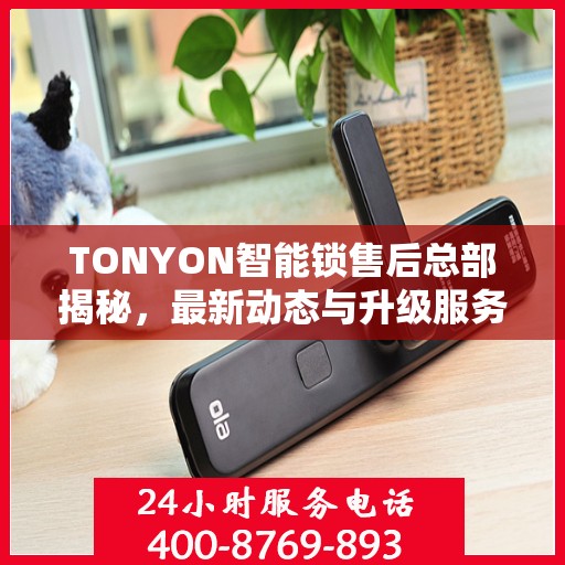 TONYON智能锁售后总部揭秘，最新动态与升级服务进展