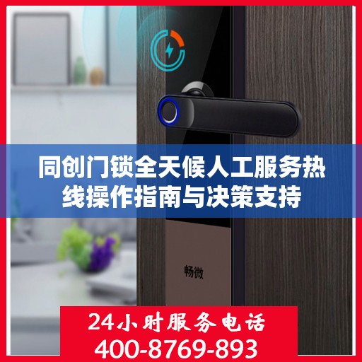 同创门锁全天候人工服务热线操作指南与决策支持