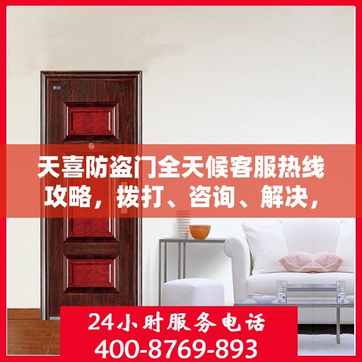 天喜防盗门全天候客服热线攻略，拨打、咨询、解决，一站式服务体验