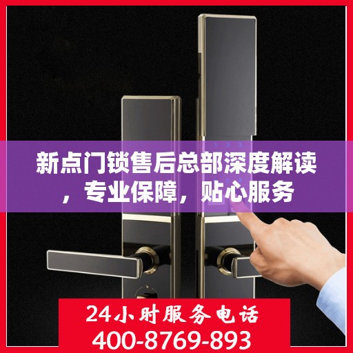 新点门锁售后总部深度解读，专业保障，贴心服务