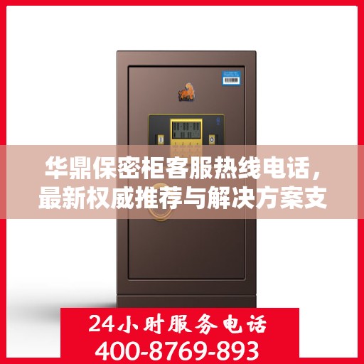 华鼎保密柜客服热线电话，最新权威推荐与解决方案支持