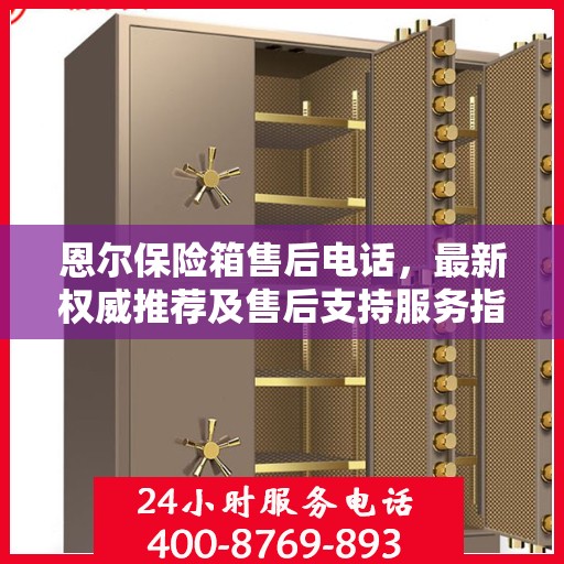恩尔保险箱售后电话，最新权威推荐及售后支持服务指南