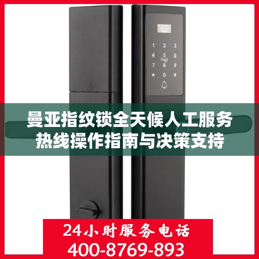 曼亚指纹锁全天候人工服务热线操作指南与决策支持