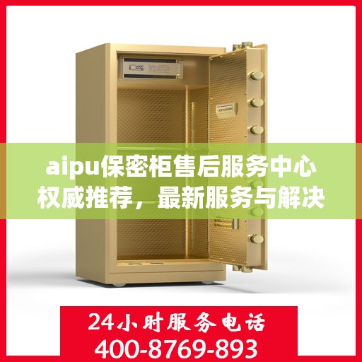 aipu保密柜售后服务中心权威推荐，最新服务与解决方案