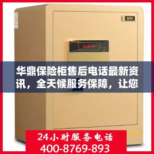 华鼎保险柜售后电话最新资讯，全天候服务保障，让您无忧使用